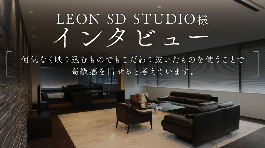 LEON SD STUDIO様インタビュー | 「こだわりの詰まったインテリアでリッチな空間を」